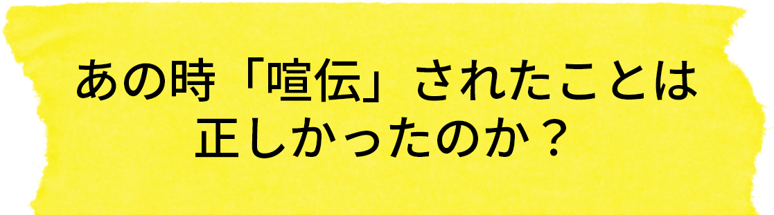 あの時「喧伝」されたことは正しかったのか？