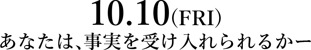 10.10（FRI）あなたは、事実を受け入れられるかー