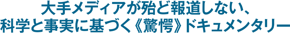 大手メディアが殆ど報道しない、科学と事実に基づく《驚愕》ドキュメンタリー